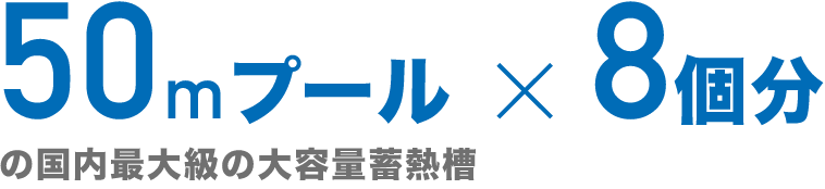 50mプール×8個分の国内最大級の大容量蓄熱槽